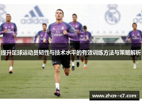 提升足球运动员韧性与技术水平的有效训练方法与策略解析 提升足球运动员韧性与技术水平的有效训练方法与策略解析
