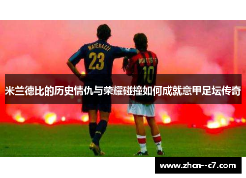 米兰德比的历史情仇与荣耀碰撞如何成就意甲足坛传奇 米兰德比的历史情仇与荣耀碰撞如何成就意甲足坛传奇