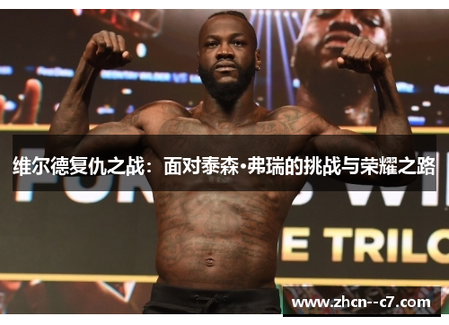 维尔德复仇之战:面对泰森·弗瑞的挑战与荣耀之路 维尔德复仇之战:面对泰森·弗瑞的挑战与荣耀之路