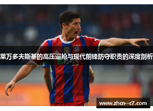 莱万多夫斯基的高压逼抢与现代前锋防守职责的深度剖析 莱万多夫斯基的高压逼抢与现代前锋防守职责的深度剖析