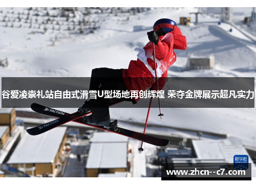 谷爱凌崇礼站自由式滑雪U型场地再创辉煌 荣夺金牌展示超凡实力
