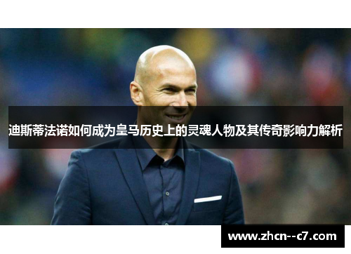 迪斯蒂法诺如何成为皇马历史上的灵魂人物及其传奇影响力解析 迪斯蒂法诺如何成为皇马历史上的灵魂人物及其传奇影响力解析