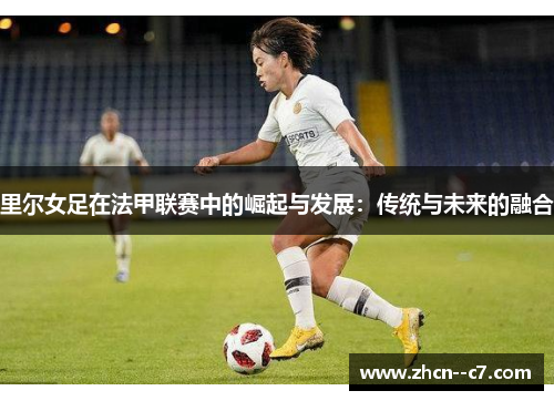 里尔女足在法甲联赛中的崛起与发展:传统与未来的融合 里尔女足在法甲联赛中的崛起与发展:传统与未来的融合