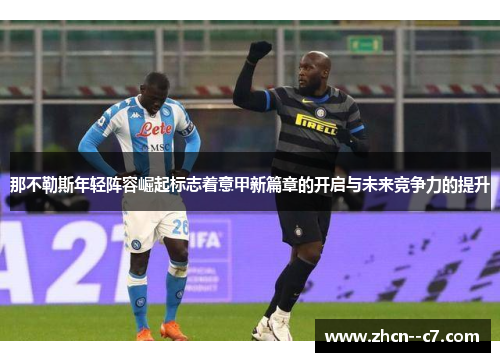 那不勒斯年轻阵容崛起标志着意甲新篇章的开启与未来竞争力的提升 那不勒斯年轻阵容崛起标志着意甲新篇章的开启与未来竞争力的提升
