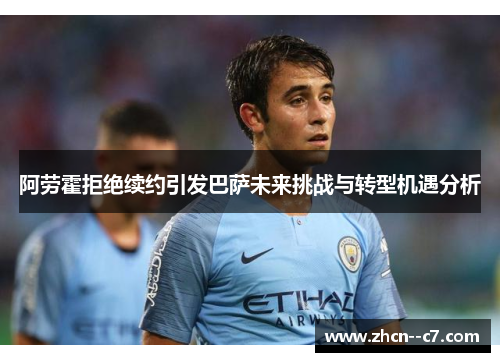 阿劳霍拒绝续约引发巴萨未来挑战与转型机遇分析