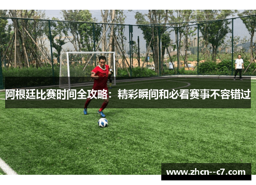 阿根廷比赛时间全攻略:精彩瞬间和必看赛事不容错过 阿根廷比赛时间全攻略:精彩瞬间和必看赛事不容错过