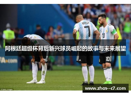阿根廷超级杯背后新兴球员崛起的故事与未来展望