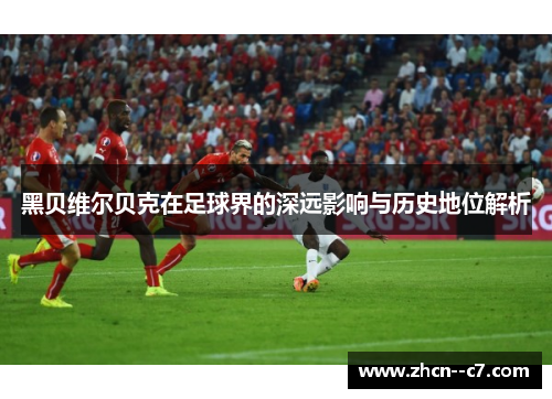 黑贝维尔贝克在足球界的深远影响与历史地位解析