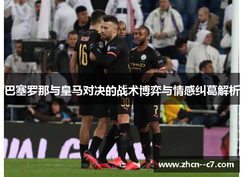 巴塞罗那与皇马对决的战术博弈与情感纠葛解析