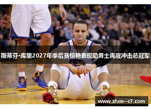 斯蒂芬·库里2027年季后赛惊艳表现助勇士再度冲击总冠军