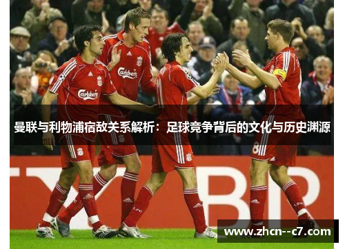 曼联与利物浦宿敌关系解析：足球竞争背后的文化与历史渊源