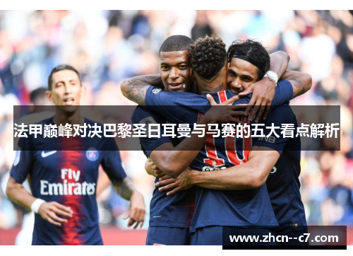 法甲巅峰对决巴黎圣日耳曼与马赛的五大看点解析
