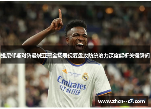 维尼修斯对阵曼城亚冠全场表现复盘攻防统治力深度解析关键瞬间 维尼修斯对阵曼城亚冠全场表现复盘攻防统治力深度解析关键瞬间