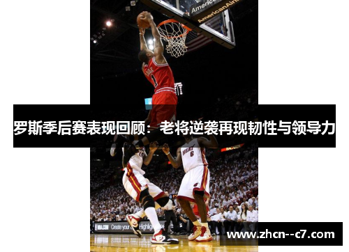 罗斯季后赛表现回顾:老将逆袭再现韧性与领导力 罗斯季后赛表现回顾:老将逆袭再现韧性与领导力