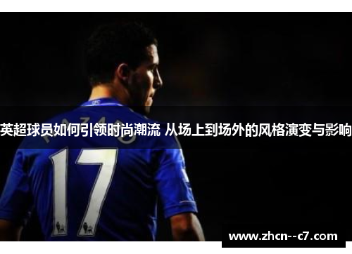 英超球员如何引领时尚潮流 从场上到场外的风格演变与影响 英超球员如何引领时尚潮流 从场上到场外的风格演变与影响
