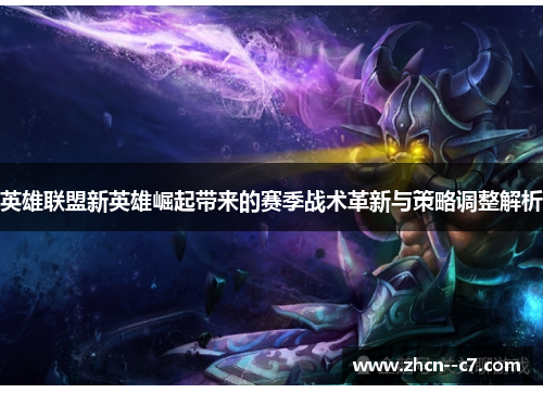 英雄联盟新英雄崛起带来的赛季战术革新与策略调整解析