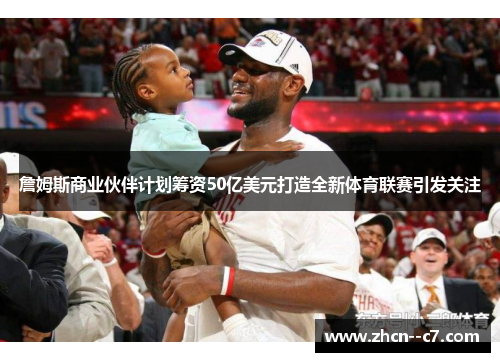 詹姆斯商业伙伴计划筹资50亿美元打造全新体育联赛引发关注 詹姆斯商业伙伴计划筹资50亿美元打造全新体育联赛引发关注