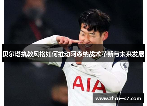贝尔塔执教风格如何推动阿森纳战术革新与未来发展 贝尔塔执教风格如何推动阿森纳战术革新与未来发展