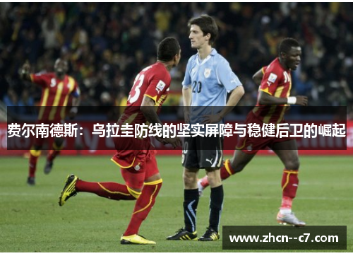 费尔南德斯:乌拉圭防线的坚实屏障与稳健后卫的崛起 费尔南德斯:乌拉圭防线的坚实屏障与稳健后卫的崛起