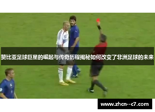 赞比亚足球巨星的崛起与传奇历程揭秘如何改变了非洲足球的未来 赞比亚足球巨星的崛起与传奇历程揭秘如何改变了非洲足球的未来