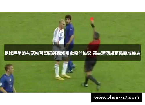 足球巨星晒与宠物互动搞笑视频引发粉丝热议 笑点满满超萌场面成焦点