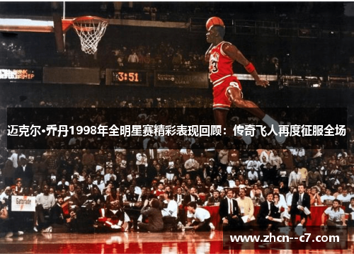 迈克尔·乔丹1998年全明星赛精彩表现回顾：传奇飞人再度征服全场