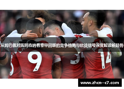 从姆巴佩对阵阿森纳看意甲回暖的竞争格局与欧战信号深度解读新趋势