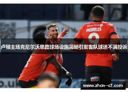 卢顿主场克尼尔沃思路球场设施简陋引发客队球迷不满投诉 卢顿主场克尼尔沃思路球场设施简陋引发客队球迷不满投诉