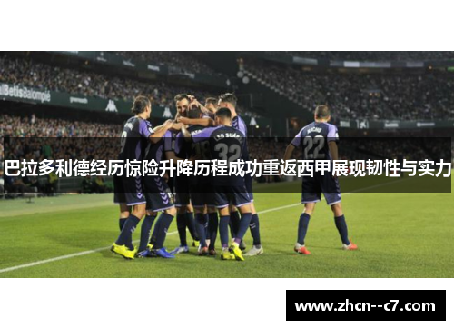 巴拉多利德经历惊险升降历程成功重返西甲展现韧性与实力