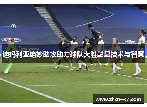 迪玛利亚绝妙助攻助力球队大胜彰显技术与智慧