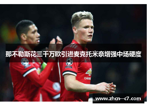 那不勒斯花三千万欧引进麦克托米奈增强中场硬度