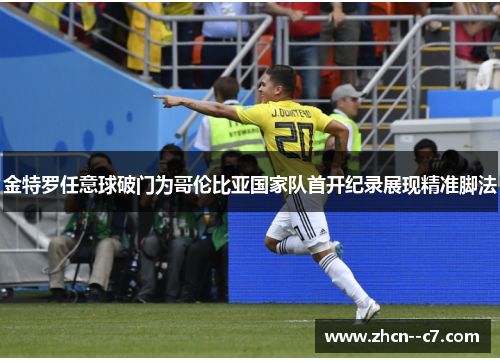 金特罗任意球破门为哥伦比亚国家队首开纪录展现精准脚法
