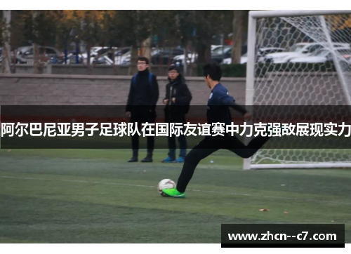 阿尔巴尼亚男子足球队在国际友谊赛中力克强敌展现实力