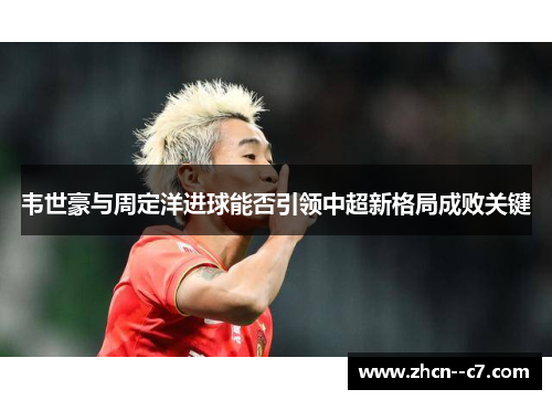 韦世豪与周定洋进球能否引领中超新格局成败关键
