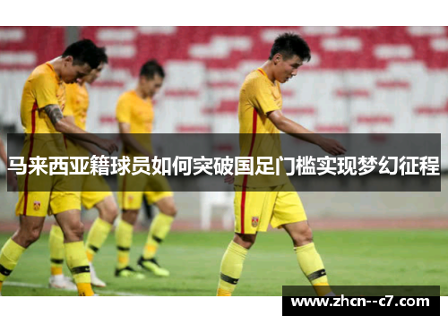 马来西亚籍球员如何突破国足门槛实现梦幻征程