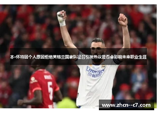 本·怀特因个人原因拒绝英格兰国家队征召引发热议是否会影响未来职业生涯