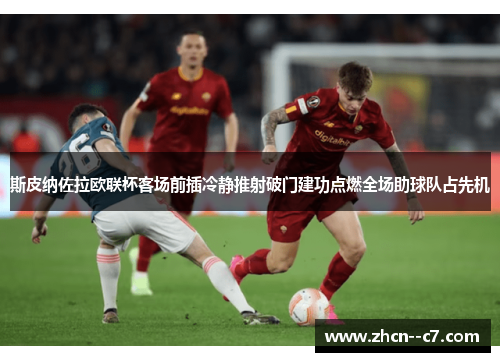 斯皮纳佐拉欧联杯客场前插冷静推射破门建功点燃全场助球队占先机