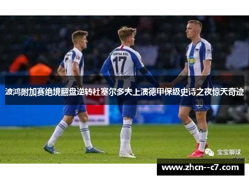 波鸿附加赛绝境翻盘逆转杜塞尔多夫上演德甲保级史诗之夜惊天奇迹 波鸿附加赛绝境翻盘逆转杜塞尔多夫上演德甲保级史诗之夜惊天奇迹